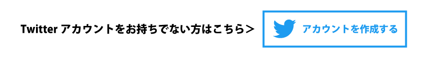 Twitterアカウントをお持ちでない方はこちら＞［アカウントを作成する