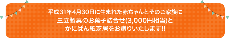 平成31年4月30日に生まれた赤ちゃんとそのご家族に三立製菓のお菓子詰合せ(3,000円相当)とかにぱん紙芝居をお贈りいたします!!
